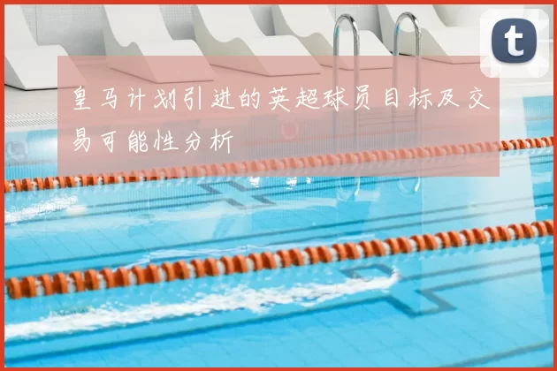 皇马计划引进的英超球员目标及交易可能性分析