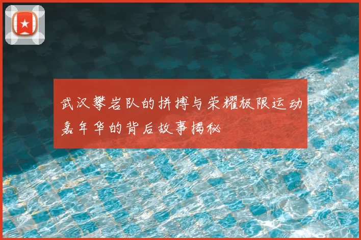 武汉攀岩队的拼搏与荣耀极限运动嘉年华的背后故事揭秘