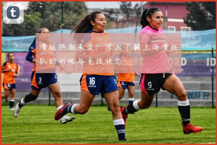 滑板热潮来袭：深入了解上海滑板队的训练与竞技状态