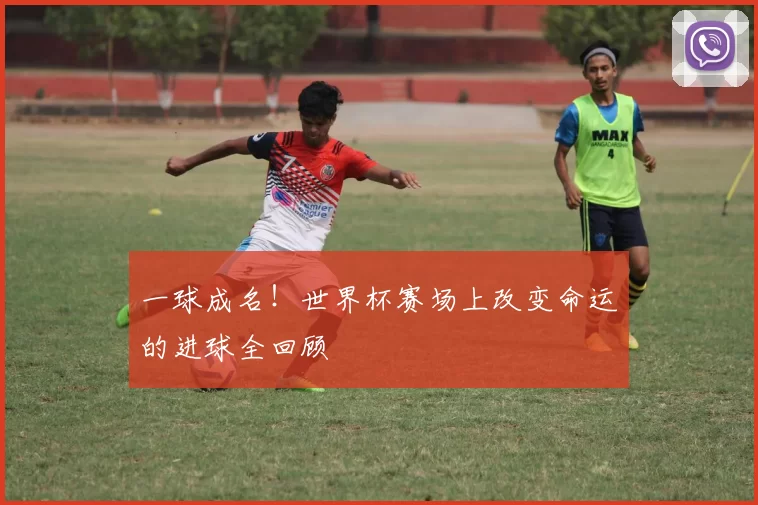 一球成名!世界杯赛场上改变命运的进球全回顾