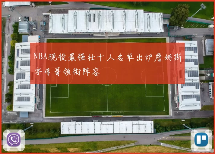 NBA现役最强壮十人名单出炉詹姆斯字母哥领衔阵容