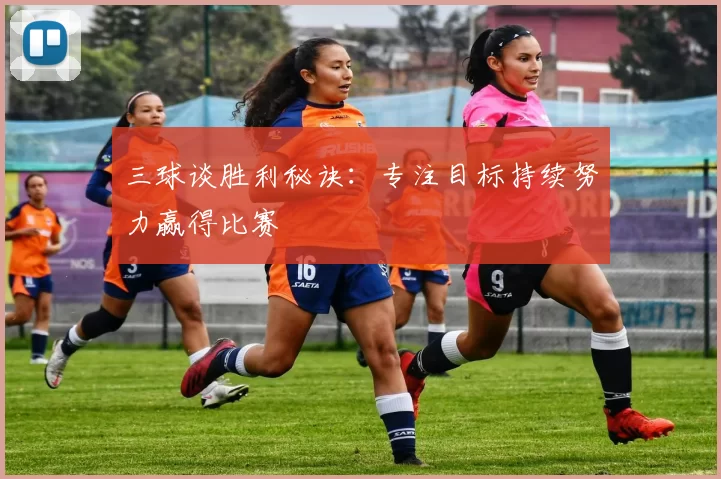 三球谈胜利秘诀：专注目标持续努力赢得比赛