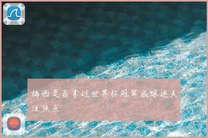 梅西是否拿过世界杯冠军成球迷关注焦点
