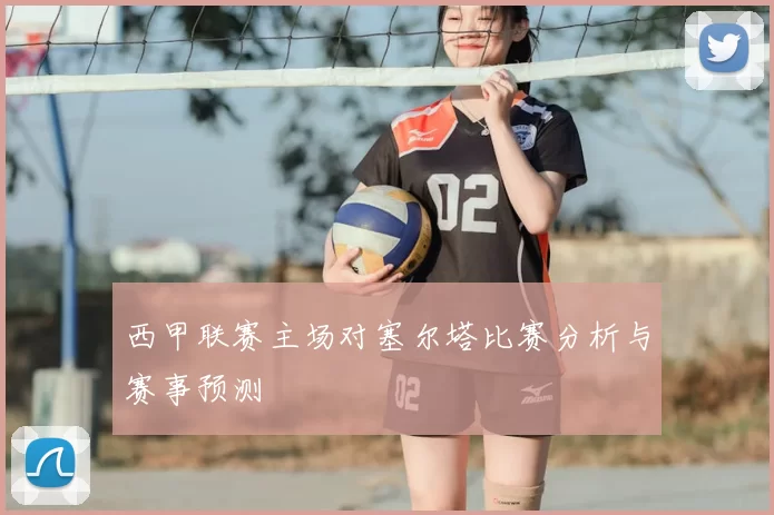 西甲联赛主场对塞尔塔比赛分析与赛事预测