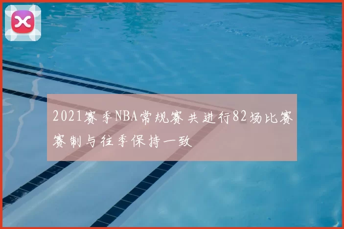 2021赛季NBA常规赛共进行82场比赛赛制与往季保持一致