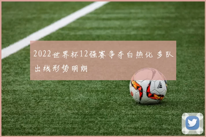 2022世界杯12强赛争夺白热化 多队出线形势明朗