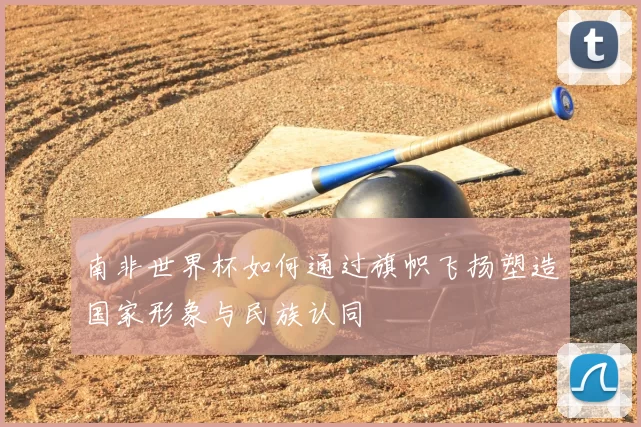 南非世界杯如何通过旗帜飞扬塑造国家形象与民族认同