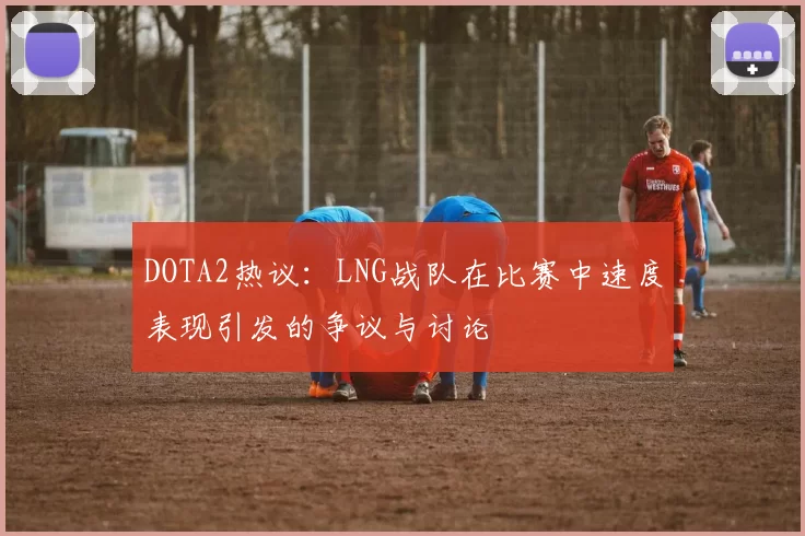 DOTA2热议:LNG战队在比赛中速度表现引发的争议与讨论