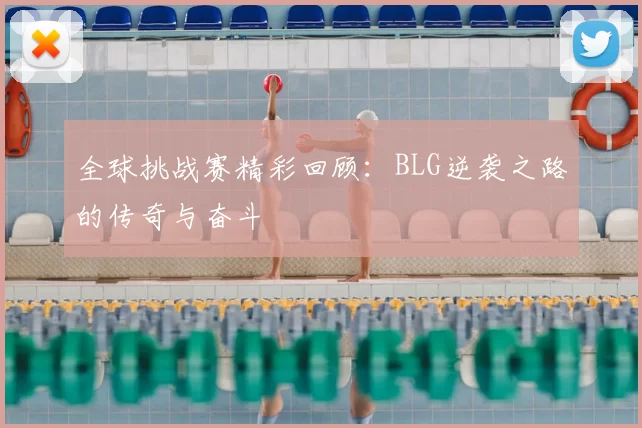 全球挑战赛精彩回顾：BLG逆袭之路的传奇与奋斗