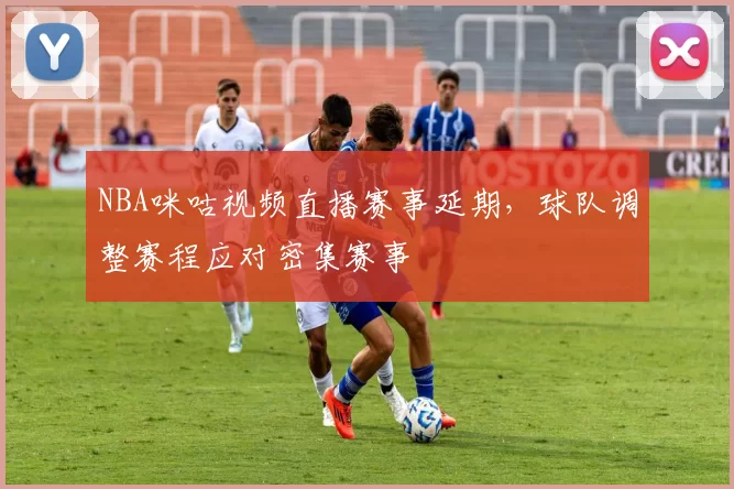 NBA咪咕视频直播赛事延期，球队调整赛程应对密集赛事