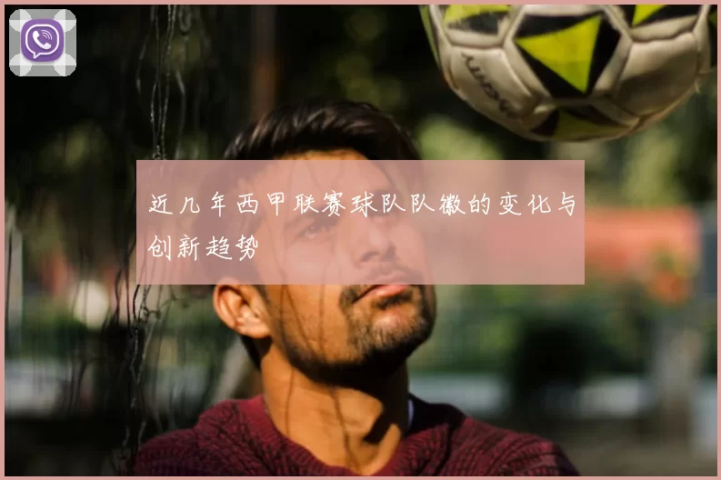 近几年西甲联赛球队队徽的变化与创新趋势