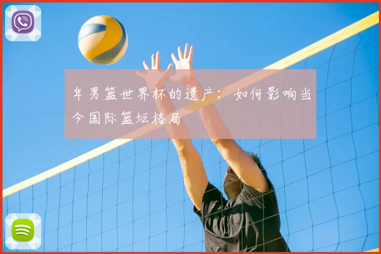 年男篮世界杯的遗产：如何影响当今国际篮坛格局