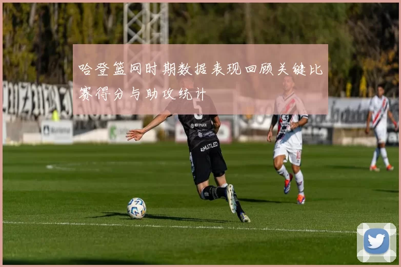 哈登篮网时期数据表现回顾关键比赛得分与助攻统计