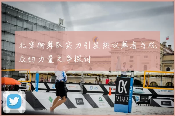 北京街舞队实力引发热议舞者与观众的力量之争探讨