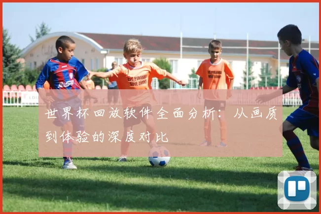 世界杯回放软件全面分析：从画质到体验的深度对比