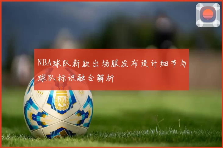 NBA球队新款出场服发布设计细节与球队标识融合解析