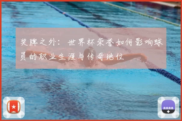 奖牌之外:世界杯荣誉如何影响球员的职业生涯与传奇地位