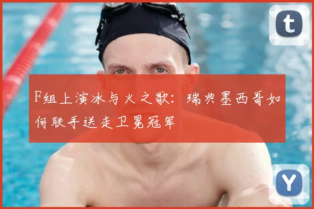 F组上演冰与火之歌:瑞典墨西哥如何联手送走卫冕冠军