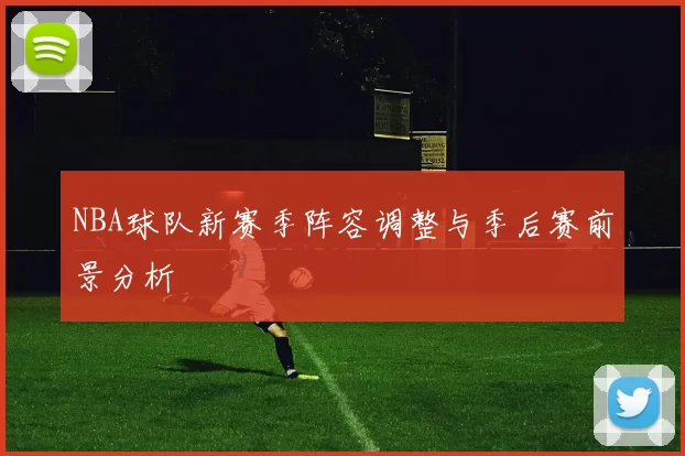 NBA球队新赛季阵容调整与季后赛前景分析