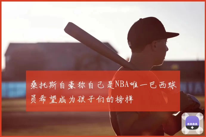 桑托斯自豪称自己是NBA唯一巴西球员希望成为孩子们的榜样