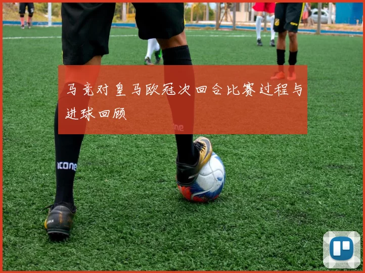 马竞对皇马欧冠次回合比赛过程与进球回顾