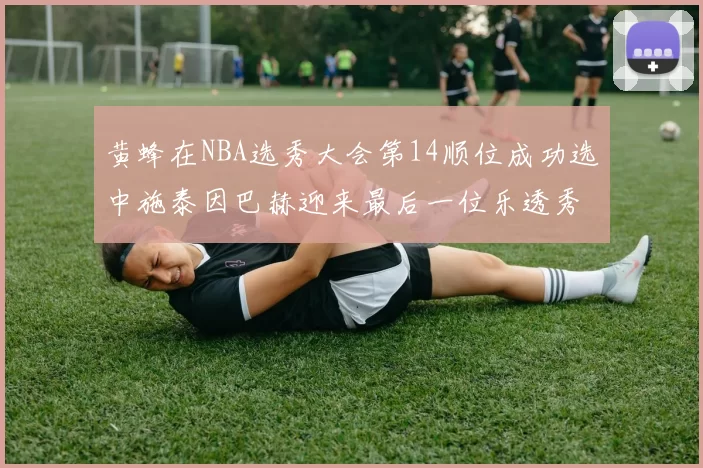 黄蜂在NBA选秀大会第14顺位成功选中施泰因巴赫迎来最后一位乐透秀