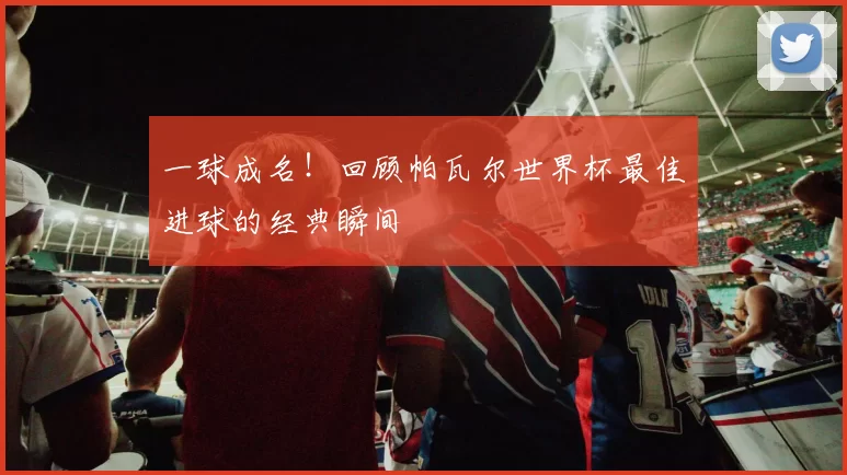 一球成名!回顾帕瓦尔世界杯最佳进球的经典瞬间
